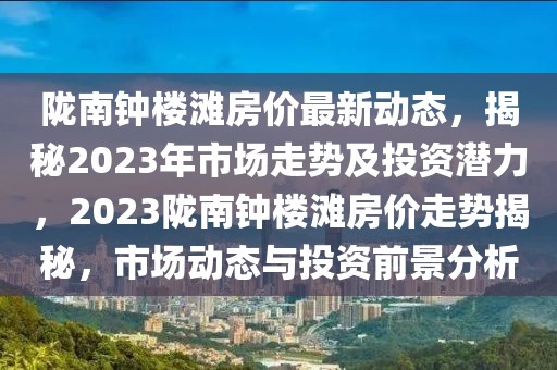 隴南鐘樓灘房?jī)r(jià)最新動(dòng)態(tài)，揭秘2023年市場(chǎng)走勢(shì)及投資潛力，2023隴南鐘樓灘房?jī)r(jià)走勢(shì)揭秘，市場(chǎng)動(dòng)態(tài)與投資前景分析