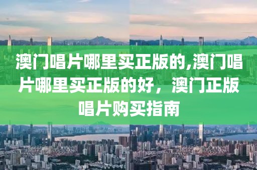 澳門唱片哪里買正版的,澳門唱片哪里買正版的好，澳門正版唱片購(gòu)買指南