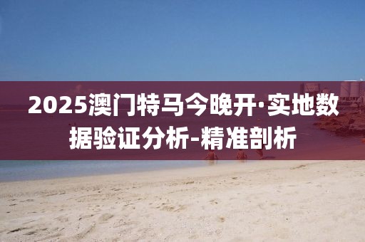 2025澳門特馬今晚開·實(shí)地?cái)?shù)據(jù)驗(yàn)證分析-精準(zhǔn)剖析