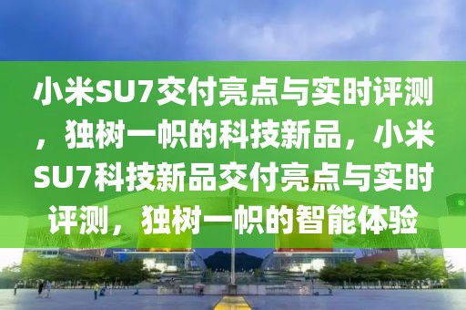 小米SU7交付亮點與實時評測，獨樹一幟的科技新品，小米SU7科技新品交付亮點與實時評測，獨樹一幟的智能體驗