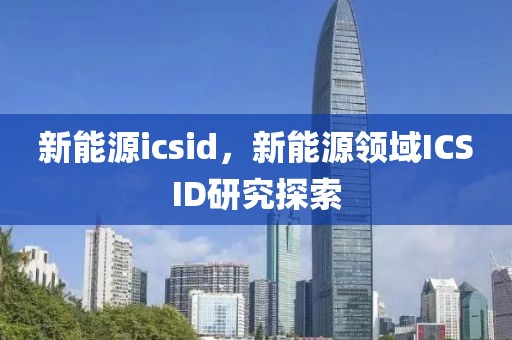 新能源icsid，新能源領(lǐng)域ICSID研究探索