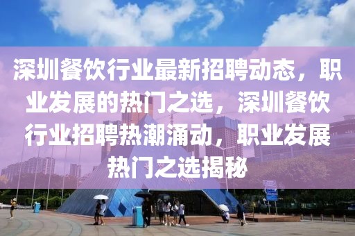 深圳餐飲行業(yè)最新招聘動態(tài)，職業(yè)發(fā)展的熱門之選，深圳餐飲行業(yè)招聘熱潮涌動，職業(yè)發(fā)展熱門之選揭秘