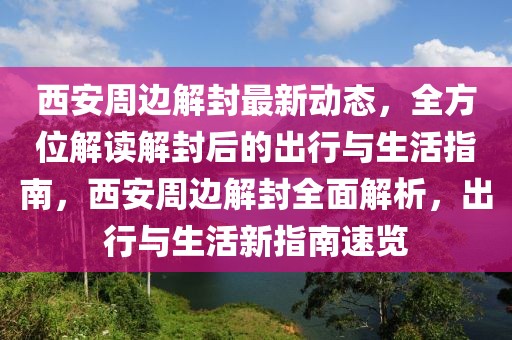 西安周邊解封最新動態(tài)，全方位解讀解封后的出行與生活指南，西安周邊解封全面解析，出行與生活新指南速覽