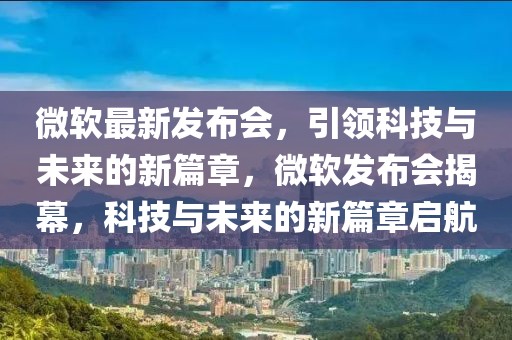 微軟最新發(fā)布會(huì)，引領(lǐng)科技與未來(lái)的新篇章，微軟發(fā)布會(huì)揭幕，科技與未來(lái)的新篇章啟航