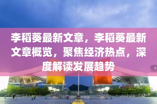 李稻葵最新文章，李稻葵最新文章概覽，聚焦經(jīng)濟熱點，深度解讀發(fā)展趨勢