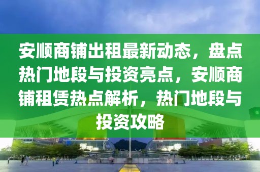 安順商鋪出租最新動態(tài)，盤點熱門地段與投資亮點，安順商鋪租賃熱點解析，熱門地段與投資攻略