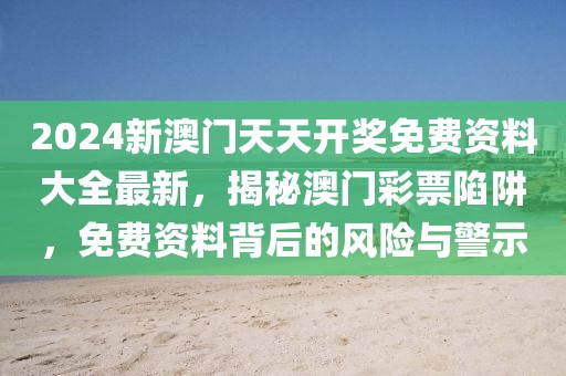 2024新澳門(mén)天天開(kāi)獎(jiǎng)免費(fèi)資料大全最新，揭秘澳門(mén)彩票陷阱，免費(fèi)資料背后的風(fēng)險(xiǎn)與警示