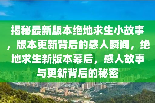 揭秘最新版本絕地求生小故事，版本更新背后的感人瞬間，絕地求生新版本幕后，感人故事與更新背后的秘密