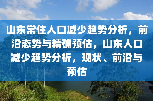 山東常住人口減少趨勢分析，前沿態(tài)勢與精確預估，山東人口減少趨勢分析，現(xiàn)狀、前沿與預估