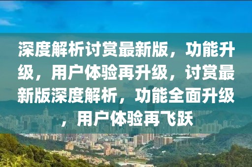 深度解析討賞最新版，功能升級，用戶體驗再升級，討賞最新版深度解析，功能全面升級，用戶體驗再飛躍