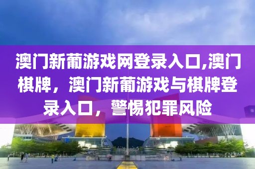 澳門新葡游戲網(wǎng)登錄入口,澳門棋牌，澳門新葡游戲與棋牌登錄入口，警惕犯罪風(fēng)險(xiǎn)