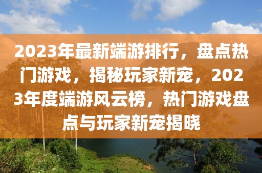 2023年最新端游排行，盤點(diǎn)熱門游戲，揭秘玩家新寵，2023年度端游風(fēng)云榜，熱門游戲盤點(diǎn)與玩家新寵揭曉