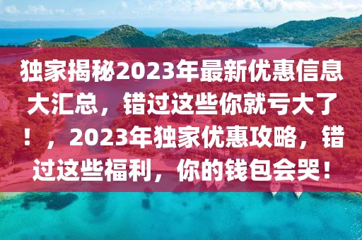 獨(dú)家揭秘2023年最新優(yōu)惠信息大匯總，錯(cuò)過(guò)這些你就虧大了！，2023年獨(dú)家優(yōu)惠攻略，錯(cuò)過(guò)這些福利，你的錢(qián)包會(huì)哭！