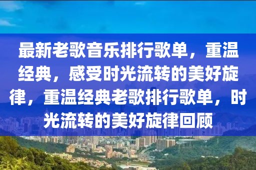 最新老歌音樂排行歌單，重溫經(jīng)典，感受時光流轉(zhuǎn)的美好旋律，重溫經(jīng)典老歌排行歌單，時光流轉(zhuǎn)的美好旋律回顧