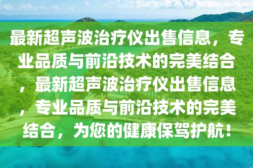 最新超聲波治療儀出售信息，專業(yè)品質與前沿技術的完美結合，最新超聲波治療儀出售信息，專業(yè)品質與前沿技術的完美結合，為您的健康保駕護航！