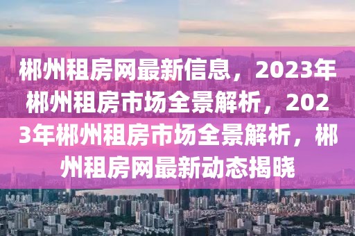 郴州租房網(wǎng)最新信息，2023年郴州租房市場全景解析，2023年郴州租房市場全景解析，郴州租房網(wǎng)最新動態(tài)揭曉