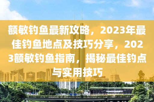 額敏釣魚(yú)最新攻略，2023年最佳釣魚(yú)地點(diǎn)及技巧分享，2023額敏釣魚(yú)指南，揭秘最佳釣點(diǎn)與實(shí)用技巧