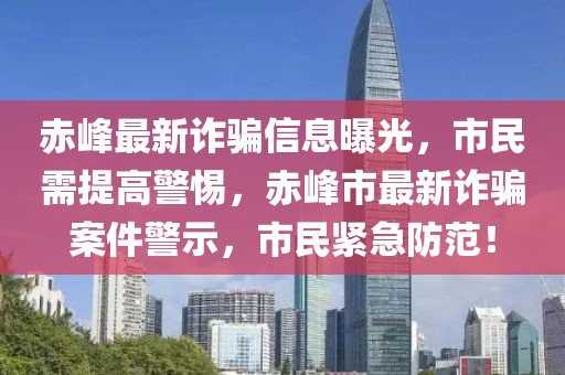 赤峰最新詐騙信息曝光，市民需提高警惕，赤峰市最新詐騙案件警示，市民緊急防范！