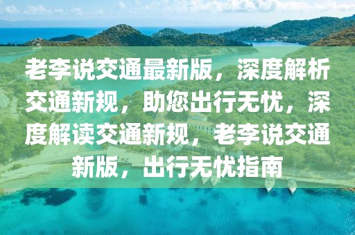 老李說交通最新版，深度解析交通新規(guī)，助您出行無憂，深度解讀交通新規(guī)，老李說交通新版，出行無憂指南