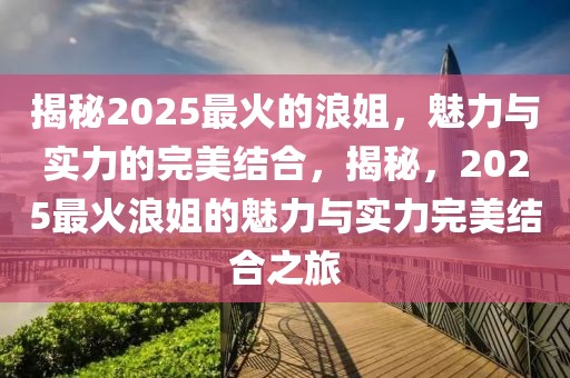 揭秘2025最火的浪姐，魅力與實(shí)力的完美結(jié)合，揭秘，2025最火浪姐的魅力與實(shí)力完美結(jié)合之旅