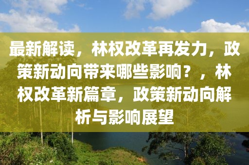 最新解讀，林權(quán)改革再發(fā)力，政策新動向帶來哪些影響？，林權(quán)改革新篇章，政策新動向解析與影響展望