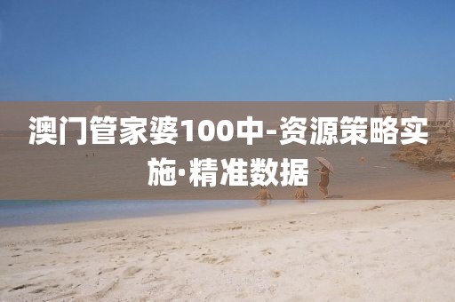 澳門管家婆100中-資源策略實施·精準數(shù)據(jù)