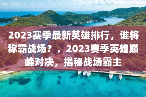 2023賽季最新英雄排行，誰將稱霸戰(zhàn)場？，2023賽季英雄巔峰對決，揭秘戰(zhàn)場霸主