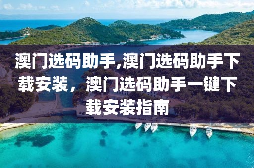 澳門選碼助手,澳門選碼助手下載安裝，澳門選碼助手一鍵下載安裝指南