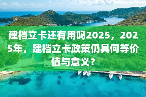 建檔立卡還有用嗎2025，2025年，建檔立卡政策仍具何等價(jià)值與意義？