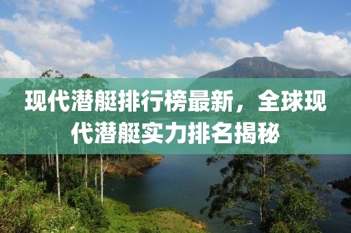 現(xiàn)代潛艇排行榜最新，全球現(xiàn)代潛艇實(shí)力排名揭秘