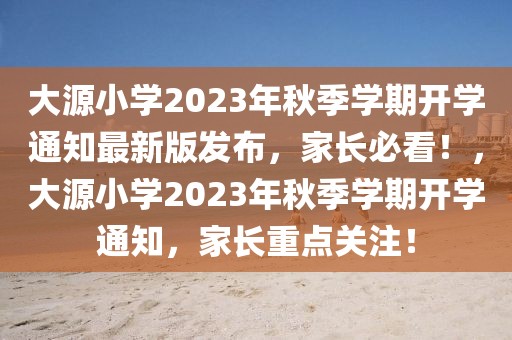 大源小學(xué)2023年秋季學(xué)期開學(xué)通知最新版發(fā)布，家長(zhǎng)必看！，大源小學(xué)2023年秋季學(xué)期開學(xué)通知，家長(zhǎng)重點(diǎn)關(guān)注！