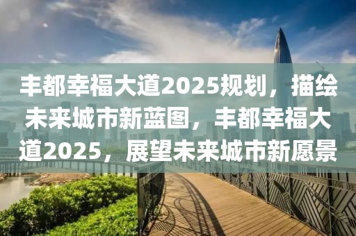 豐都幸福大道2025規(guī)劃，描繪未來城市新藍(lán)圖，豐都幸福大道2025，展望未來城市新愿景