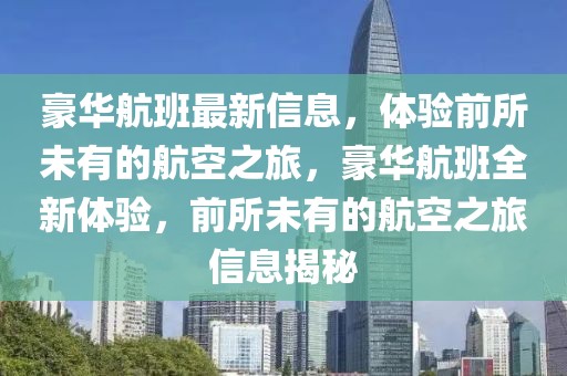 豪華航班最新信息，體驗(yàn)前所未有的航空之旅，豪華航班全新體驗(yàn)，前所未有的航空之旅信息揭秘