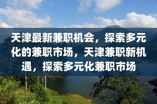 天津最新兼職機會，探索多元化的兼職市場，天津兼職新機遇，探索多元化兼職市場