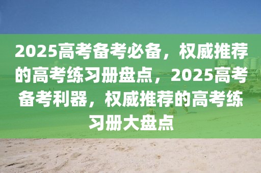 2025高考備考必備，權(quán)威推薦的高考練習(xí)冊(cè)盤點(diǎn)，2025高考備考利器，權(quán)威推薦的高考練習(xí)冊(cè)大盤點(diǎn)