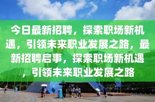 今日最新招聘，探索職場新機(jī)遇，引領(lǐng)未來職業(yè)發(fā)展之路，最新招聘啟事，探索職場新機(jī)遇，引領(lǐng)未來職業(yè)發(fā)展之路