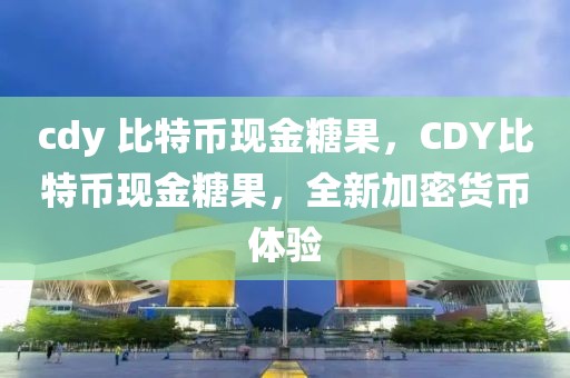 cdy 比特幣現(xiàn)金糖果，CDY比特幣現(xiàn)金糖果，全新加密貨幣體驗