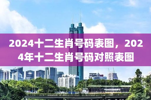 2024十二生肖號(hào)碼表圖，2024年十二生肖號(hào)碼對(duì)照表圖