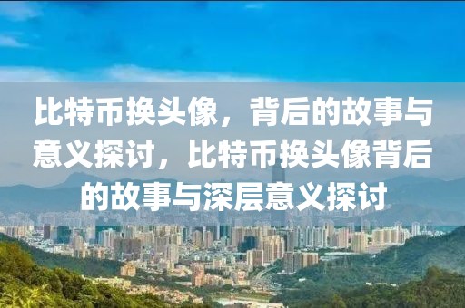 比特幣換頭像，背后的故事與意義探討，比特幣換頭像背后的故事與深層意義探討