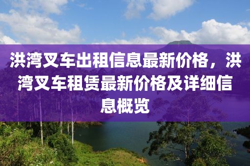 洪灣叉車出租信息最新價格，洪灣叉車租賃最新價格及詳細信息概覽