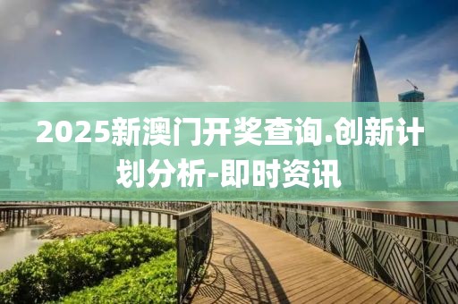 2025新澳門開獎查詢.創(chuàng)新計劃分析-即時資訊