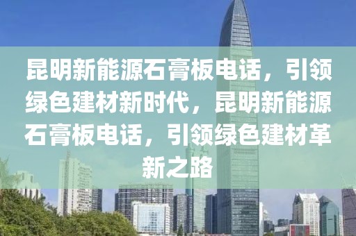 昆明新能源石膏板電話，引領(lǐng)綠色建材新時代，昆明新能源石膏板電話，引領(lǐng)綠色建材革新之路