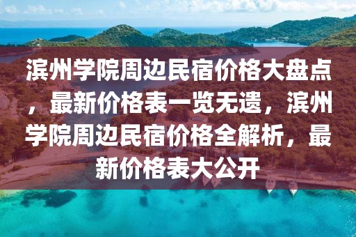 濱州學院周邊民宿價格大盤點，最新價格表一覽無遺，濱州學院周邊民宿價格全解析，最新價格表大公開