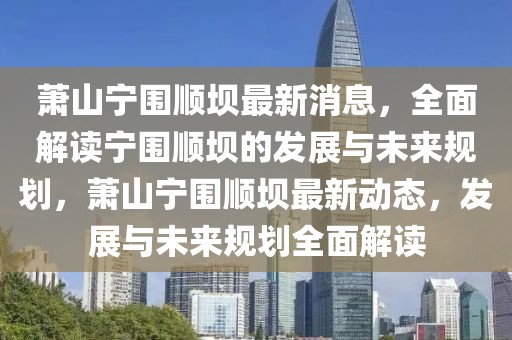 蕭山寧圍順壩最新消息，全面解讀寧圍順壩的發(fā)展與未來規(guī)劃，蕭山寧圍順壩最新動態(tài)，發(fā)展與未來規(guī)劃全面解讀