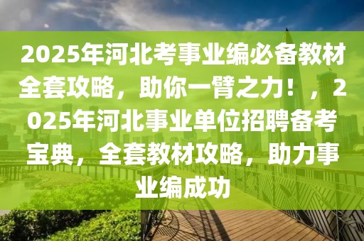 2025年河北考事業(yè)編必備教材全套攻略，助你一臂之力！，2025年河北事業(yè)單位招聘備考寶典，全套教材攻略，助力事業(yè)編成功