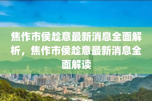 焦作市侯趁意最新消息全面解析，焦作市侯趁意最新消息全面解讀