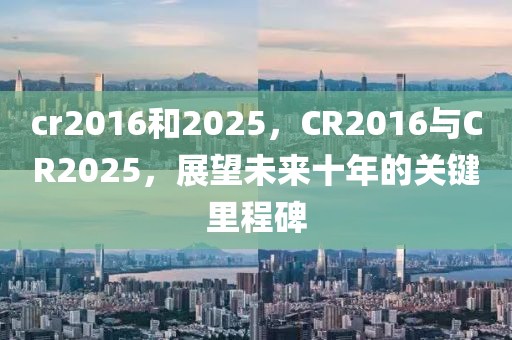 cr2016和2025，CR2016與CR2025，展望未來十年的關(guān)鍵里程碑