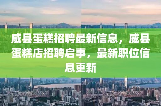 威縣蛋糕招聘最新信息，威縣蛋糕店招聘啟事，最新職位信息更新