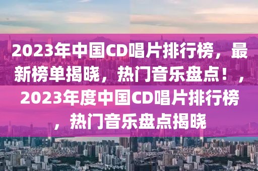 2023年中國(guó)CD唱片排行榜，最新榜單揭曉，熱門音樂(lè)盤點(diǎn)！，2023年度中國(guó)CD唱片排行榜，熱門音樂(lè)盤點(diǎn)揭曉