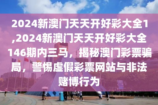 2024新澳門天天開好彩大全1,2024新澳門天天開好彩大全146期內三馬，揭秘澳門彩票騙局，警惕虛假彩票網站與非法賭博行為